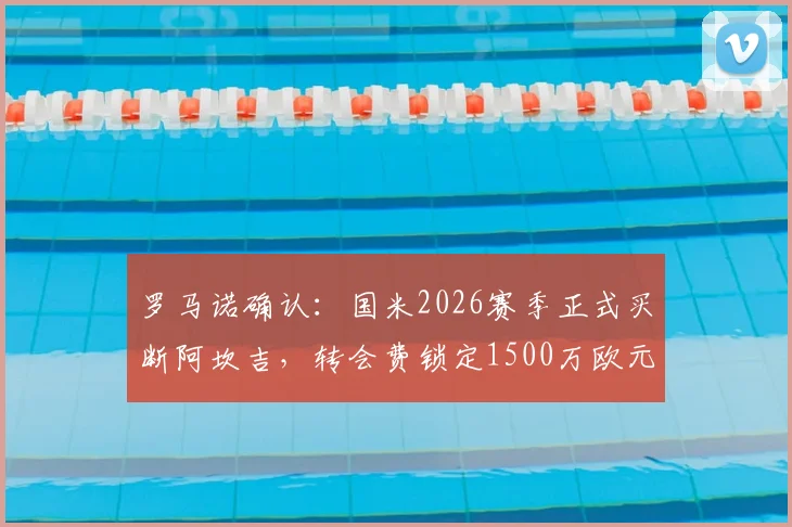 罗马诺确认：国米2026赛季正式买断阿坎吉，转会费锁定1500万欧元
