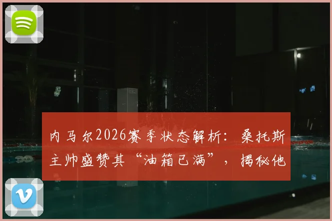 内马尔2026赛季状态解析：桑托斯主帅盛赞其“油箱已满”，揭秘他表现最好的关键比赛