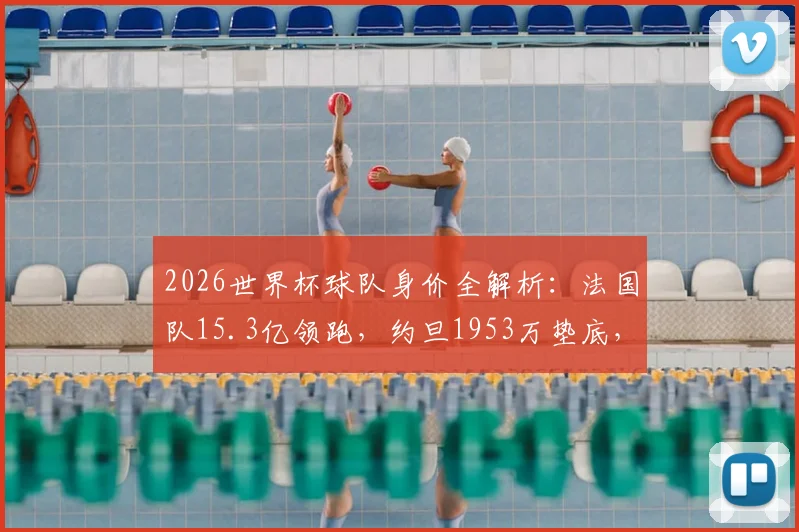 2026世界杯球队身价全解析：法国队15.3亿领跑，约旦1953万垫底，附完整身价榜单