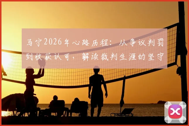 马宁2026年心路历程：从争议判罚到收获认可，解读裁判生涯的坚守与成长