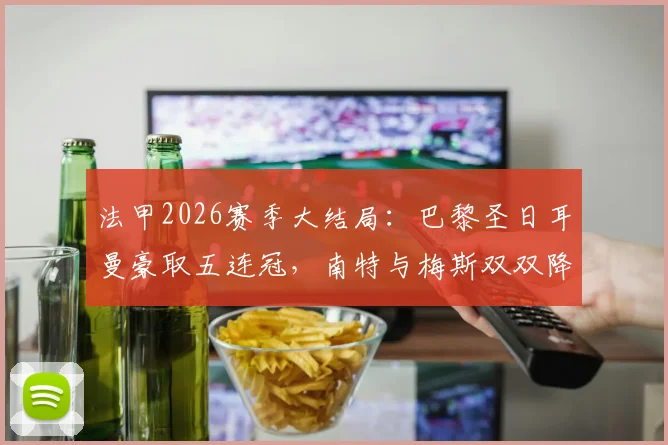 法甲2026赛季大结局：巴黎圣日耳曼豪取五连冠，南特与梅斯双双降级法乙，最终积分榜一览