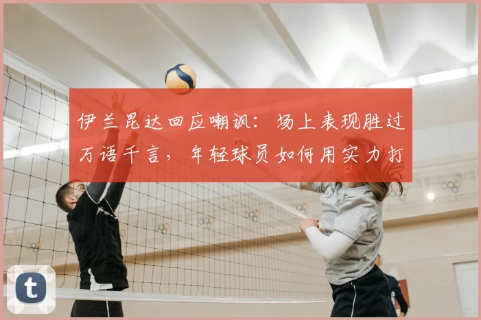 伊兰昆达回应嘲讽：场上表现胜过万语千言，年轻球员如何用实力打破质疑？