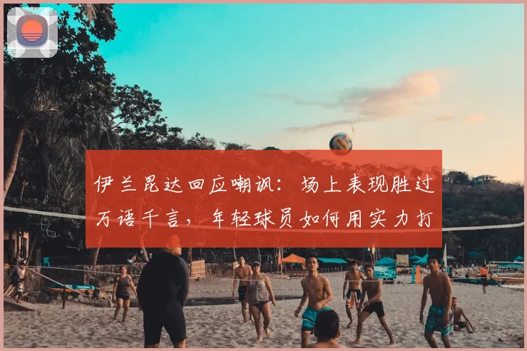 伊兰昆达回应嘲讽：场上表现胜过万语千言，年轻球员如何用实力打破质疑？