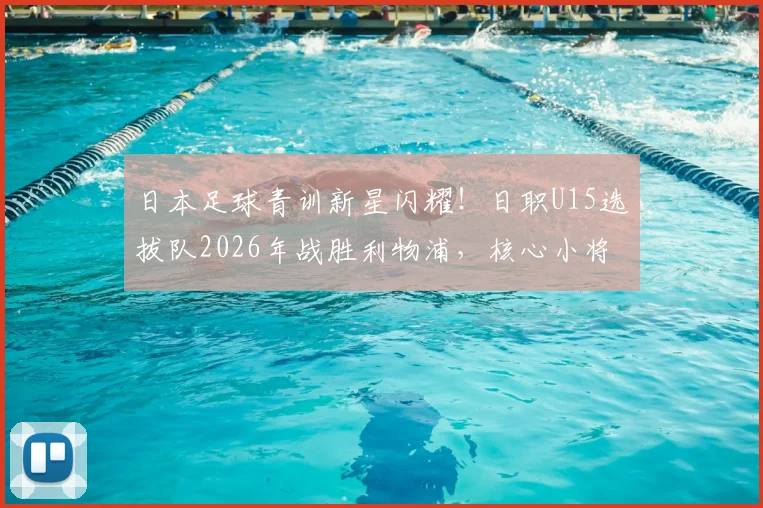 日本足球青训新星闪耀!日职U15选拔队2026年战胜利物浦,核心小将两次挑球过人破门全程回顾与技术解析