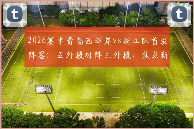 2026赛季青岛西海岸vs浙江队首发阵容：五外援对阵三外援，焦点新人王钰栋与门将李昊先发登场看点解析