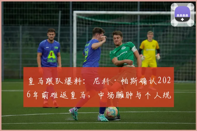皇马跟队爆料：尼科·帕斯确认2026年前难返皇马，中场臃肿与个人规划成离队主因