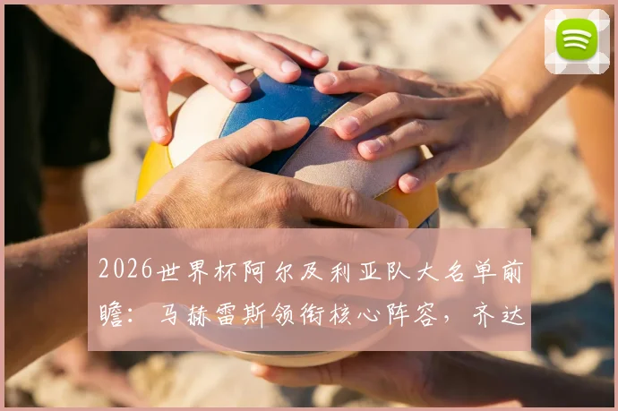 2026世界杯阿尔及利亚队大名单前瞻：马赫雷斯领衔核心阵容，齐达内之子卢卡入选引发关注，非洲雄狮世界杯征程全解析