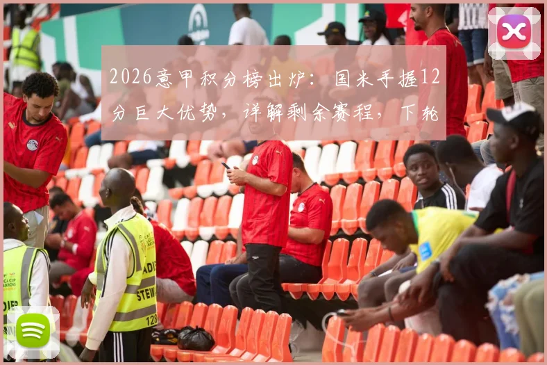 2026意甲积分榜出炉：国米手握12分巨大优势，详解剩余赛程，下轮赢球即可提前四轮夺冠！
