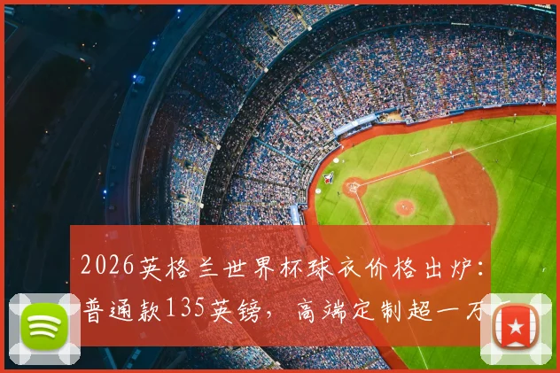 2026英格兰世界杯球衣价格出炉:普通款135英镑,高端定制超一万五千镑购买指南