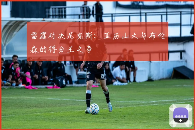 雷霆对决尼克斯:亚历山大与布伦森的得分王之争