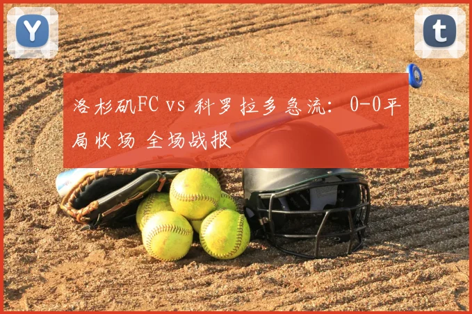 洛杉矶FC vs 科罗拉多急流：0-0平局收场 全场战报