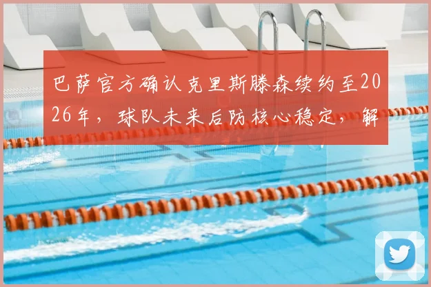 巴萨官方确认克里斯滕森续约至2026年，球队未来后防核心稳定，解读续约细节与战术价值