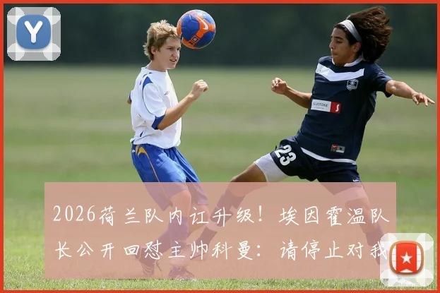 2026荷兰队内讧升级！埃因霍温队长公开回怼主帅科曼：请停止对我品行的无端指责，详解冲突根源与球队影响