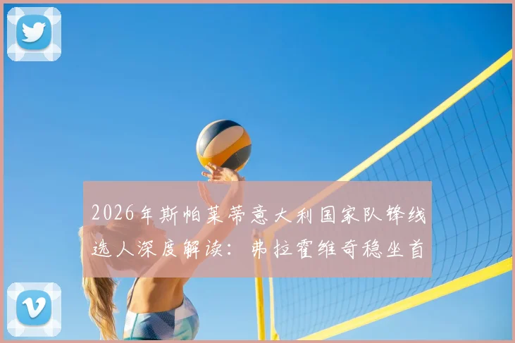 2026年斯帕莱蒂意大利国家队锋线选人深度解读：弗拉霍维奇稳坐首发，戴维离队原因曝光