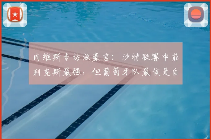 内维斯专访放豪言：沙特联赛中菲利克斯最强，但葡萄牙队最佳是自己，详解二人2026世界杯前景