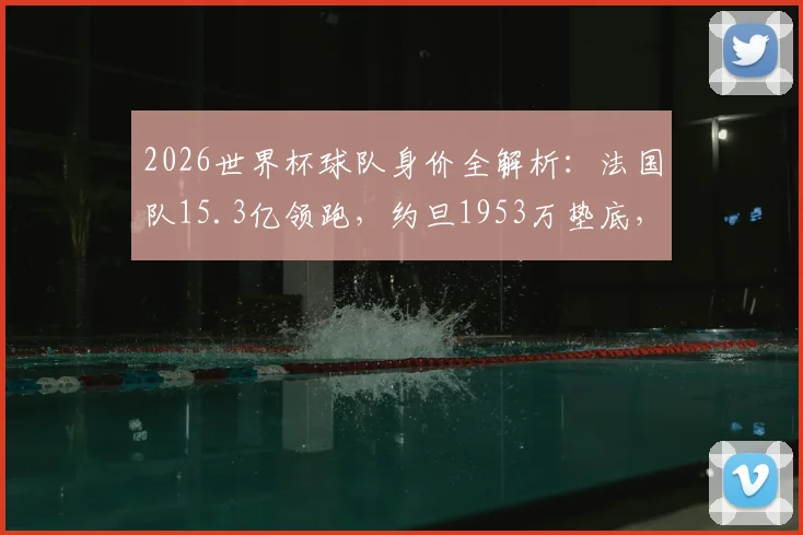 2026世界杯球队身价全解析：法国队15.3亿领跑，约旦1953万垫底，附完整身价榜单