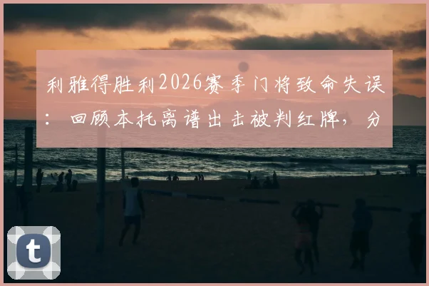 利雅得胜利2026赛季门将致命失误：回顾本托离谱出击被判红牌，分析其屡次失误原因