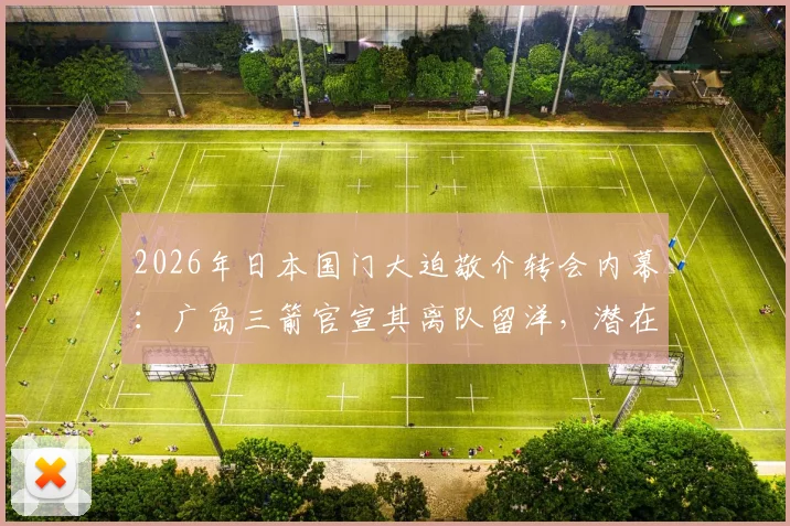 2026年日本国门大迫敬介转会内幕：广岛三箭官宣其离队留洋，潜在下家分析与未来前景