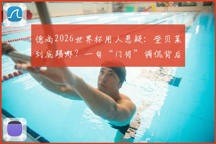 德尚2026世界杯用人悬疑：登贝莱到底踢哪？一句“门将”调侃背后，法国队战术板如何排兵布阵