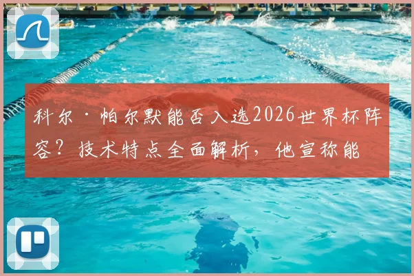 科尔·帕尔默能否入选2026世界杯阵容？技术特点全面解析，他宣称能带给英格兰队“不一样的东西”是啥？