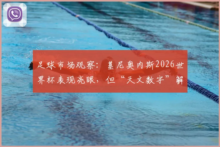 足球市场观察：基尼奥内斯2026世界杯表现亮眼，但“天文数字”解约金成豪门转会最大障碍