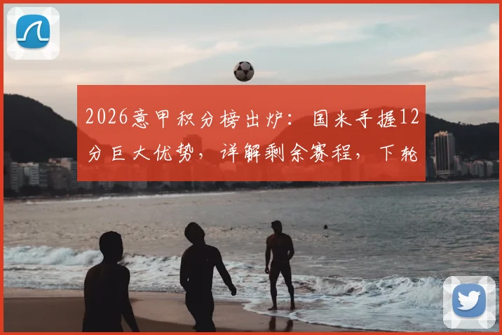 2026意甲积分榜出炉:国米手握12分巨大优势,详解剩余赛程,下轮赢球即可提前四轮夺冠!