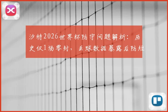 沙特2026世界杯防守问题解析：历史仅1场零封，丢球数据暴露后防短板