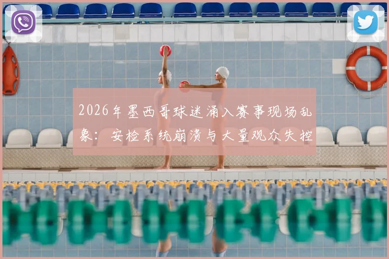 2026年墨西哥球迷涌入赛事现场乱象：安检系统崩溃与大量观众失控的深层原因剖析