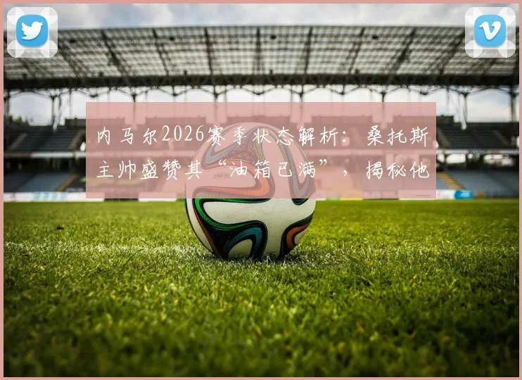 内马尔2026赛季状态解析：桑托斯主帅盛赞其“油箱已满”，揭秘他表现最好的关键比赛