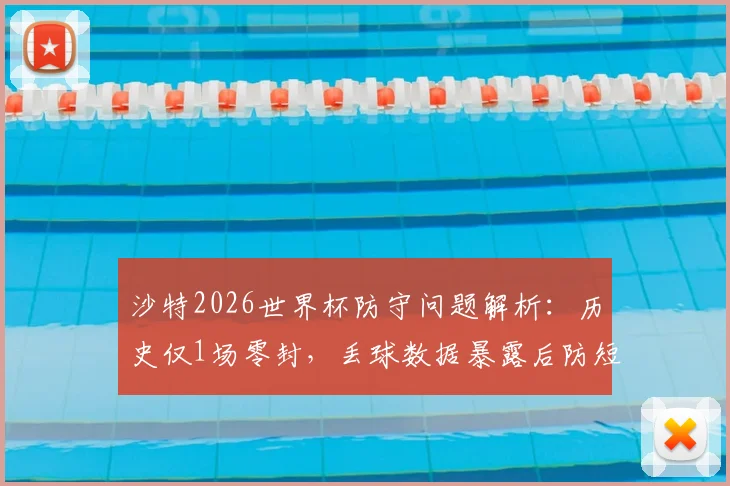 沙特2026世界杯防守问题解析:历史仅1场零封,丢球数据暴露后防短板