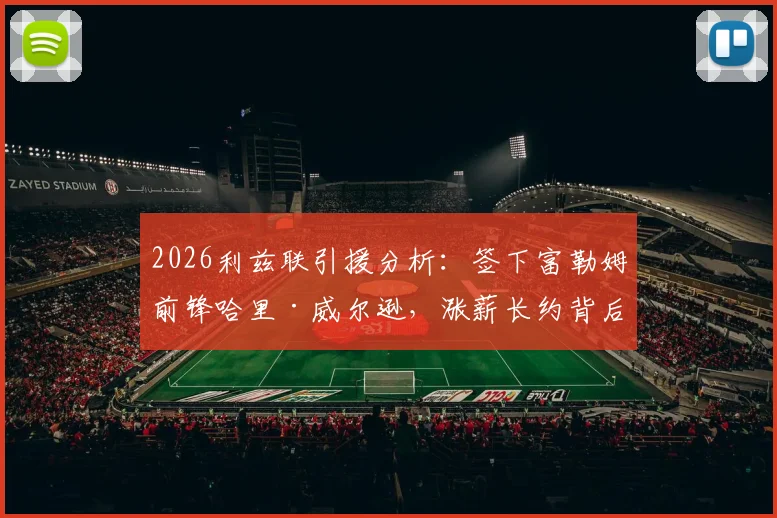 2026利兹联引援分析:签下富勒姆前锋哈里·威尔逊,涨薪长约背后原因及对球队战术影响解读
