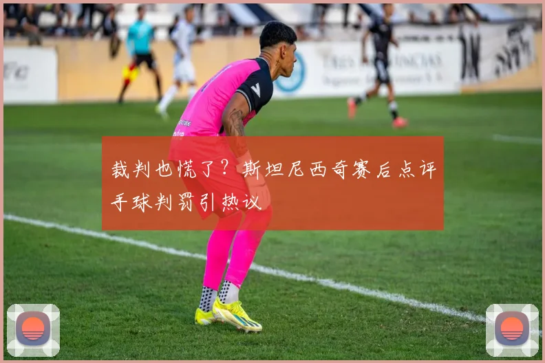 裁判也慌了？斯坦尼西奇赛后点评手球判罚引热议