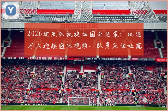 2026埃及队凯旋回国全记录:机场万人迎接盛况视频,队员采访吐露心声,球迷热情点燃开罗