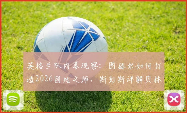 英格兰队内幕观察：图赫尔如何打造2026团结之师，斯彭斯详解贝林厄姆的领袖价值
