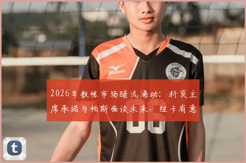 2026年教练市场暗流涌动:科莫主席承诺与帕斯面谈未来,纽卡有意法布雷加斯执教成新变量