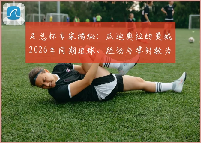 足总杯专家揭秘：瓜迪奥拉的曼城2026年同期进球、胜场与零封数为何能称霸？