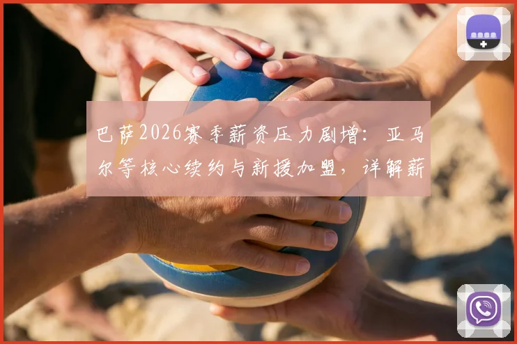巴萨2026赛季薪资压力剧增：亚马尔等核心续约与新援加盟，详解薪水结构变化与应对策略