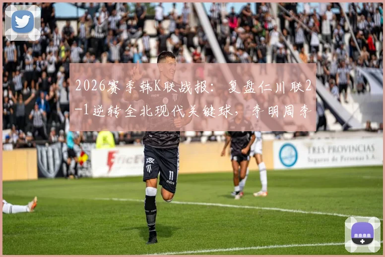 2026赛季韩K联战报：复盘仁川联2-1逆转全北现代关键球，李明周李同律进球瞬间解析及积分影响