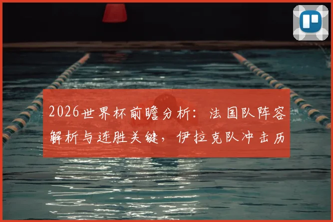 2026世界杯前瞻分析：法国队阵容解析与连胜关键，伊拉克队冲击历史首分前景展望