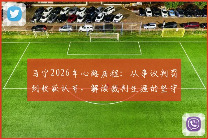 马宁2026年心路历程:从争议判罚到收获认可,解读裁判生涯的坚守与成长