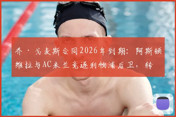 乔·戈麦斯合同2026年到期：阿斯顿维拉与AC米兰竞逐利物浦后卫，转会可能性全面分析