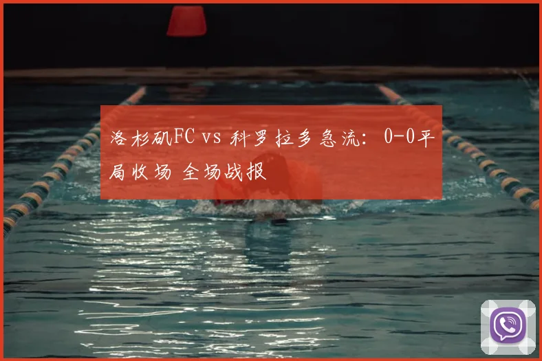 洛杉矶FC vs 科罗拉多急流：0-0平局收场 全场战报
