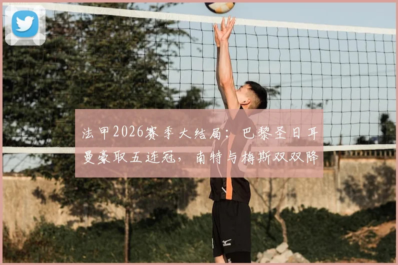 法甲2026赛季大结局：巴黎圣日耳曼豪取五连冠，南特与梅斯双双降级法乙，最终积分榜一览