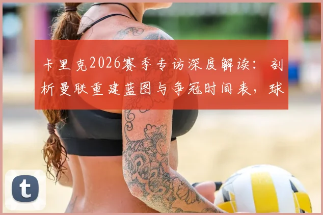 卡里克2026赛季专访深度解读：剖析曼联重建蓝图与争冠时间表，球迷还需等待多久？