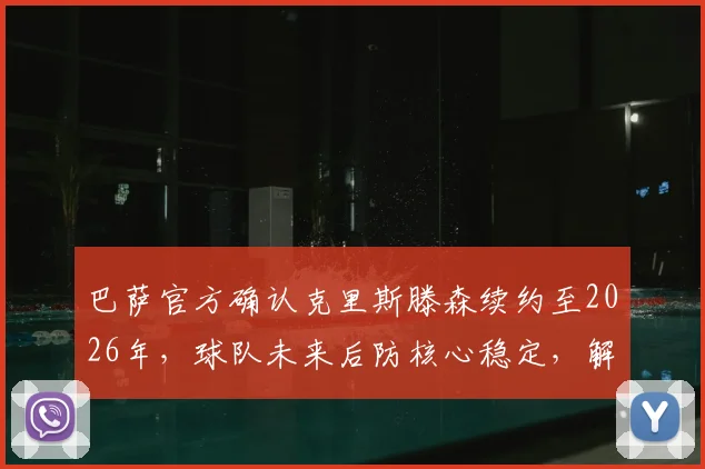 巴萨官方确认克里斯滕森续约至2026年,球队未来后防核心稳定,解读续约细节与战术价值