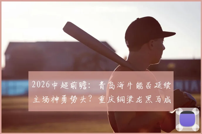 2026中超前瞻：青岛海牛能否延续主场神勇势头？重庆铜梁龙黑马成色面临考验
