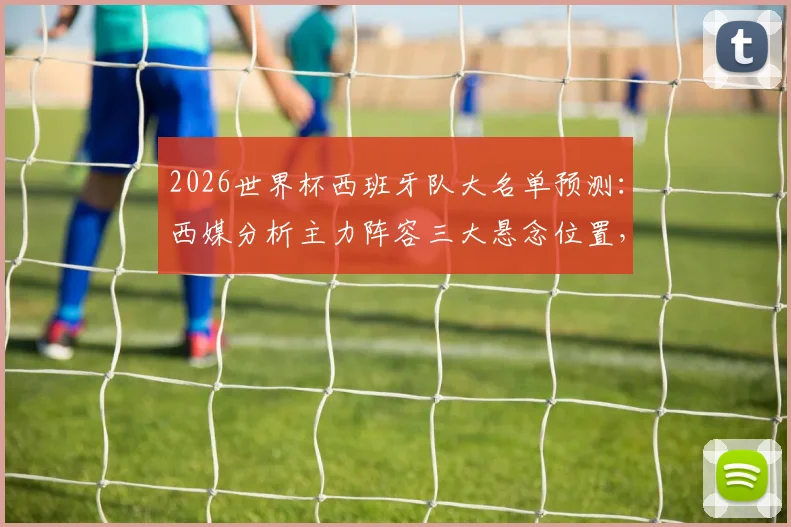 2026世界杯西班牙队大名单预测：西媒分析主力阵容三大悬念位置，附最终名单猜想