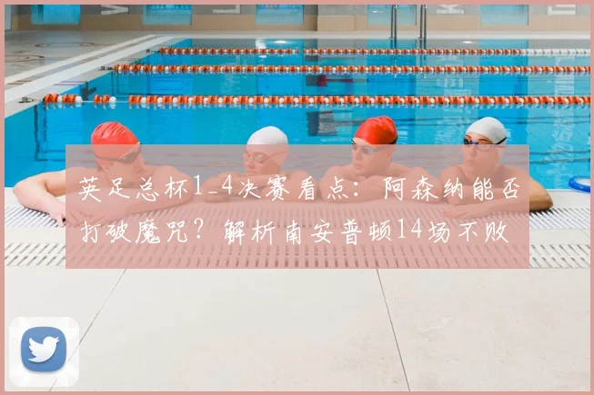 英足总杯1_4决赛看点：阿森纳能否打破魔咒？解析南安普顿14场不败的战术与阿森纳冲击2026年四强之路
