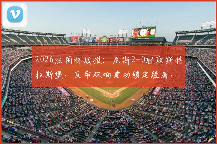 2026法国杯战报:尼斯2-0轻取斯特拉斯堡,瓦希双响建功锁定胜局,附全场精彩集锦与八强对阵分析
