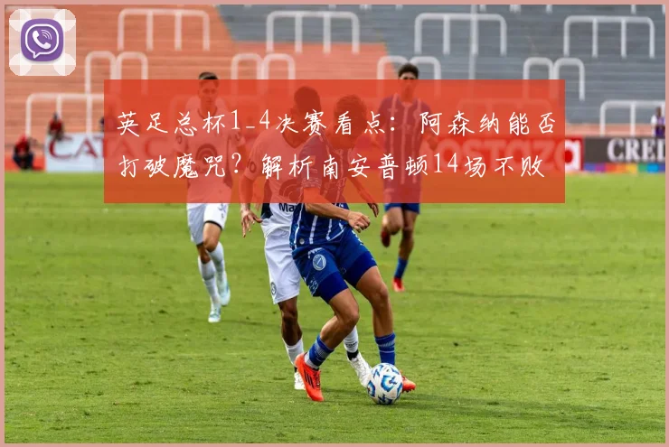 英足总杯1_4决赛看点:阿森纳能否打破魔咒?解析南安普顿14场不败的战术与阿森纳冲击2026年四强之路